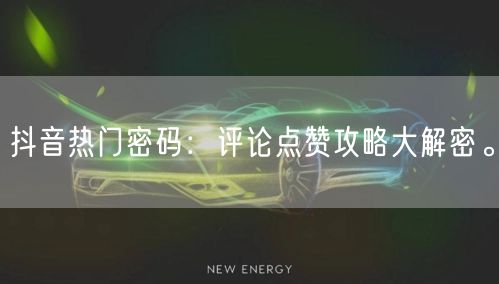 抖音热门密码：评论点赞攻略大解密。