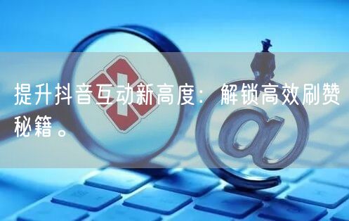 提升抖音互动新高度：解锁高效刷赞秘籍。