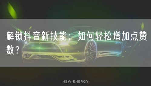 解锁抖音新技能：如何轻松增加点赞数？