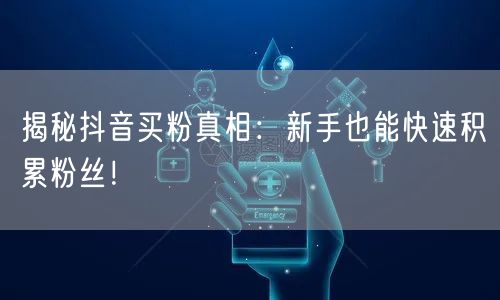 揭秘抖音买粉真相：新手也能快速积累粉丝！