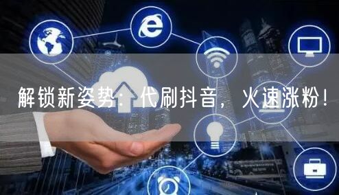 解锁新姿势：代刷抖音，火速涨粉！