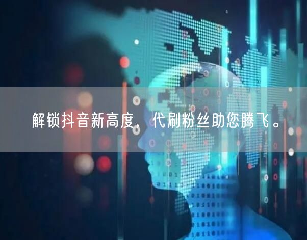 解锁抖音新高度，代刷粉丝助您腾飞。