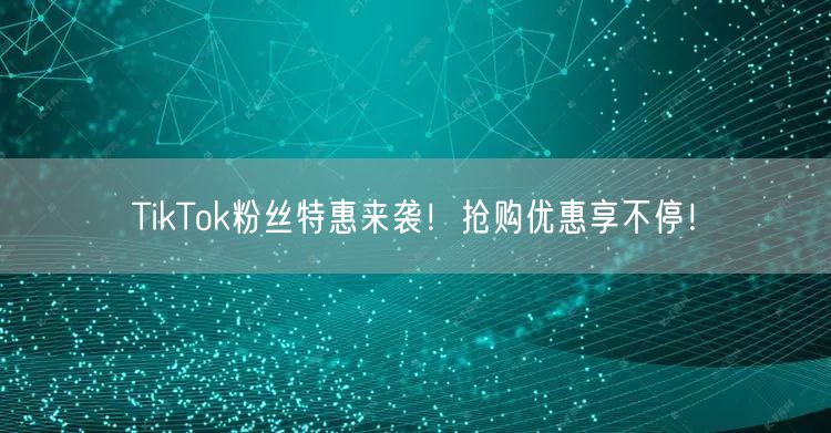 TikTok粉丝特惠来袭！抢购优惠享不停！