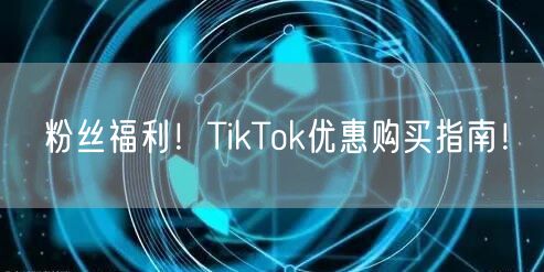 粉丝福利！TikTok优惠购买指南！