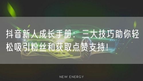 抖音新人成长手册：三大技巧助你轻松吸引粉丝和获取点赞支持！