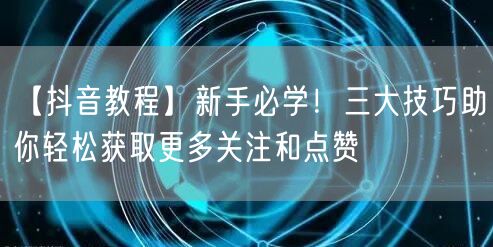 【抖音教程】新手必学！三大技巧助你轻松获取更多关注和点赞