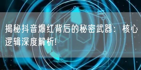 揭秘抖音爆红背后的秘密武器：核心逻辑深度解析!