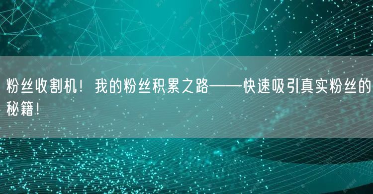 粉丝收割机！我的粉丝积累之路——快速吸引真实粉丝的秘籍！