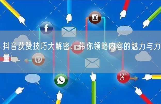 抖音获赞技巧大解密：带你领略内容的魅力与力量！