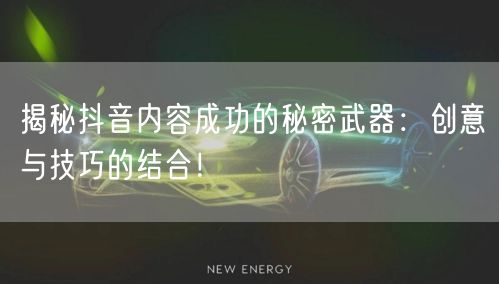 揭秘抖音内容成功的秘密武器：创意与技巧的结合！