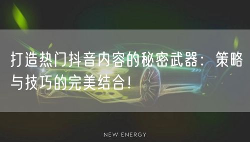 打造热门抖音内容的秘密武器：策略与技巧的完美结合！
