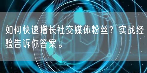 如何快速增长社交媒体粉丝？实战经验告诉你答案。