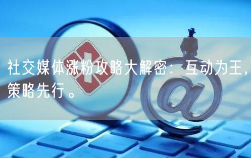 社交媒体涨粉攻略大解密：互动为王，策略先行。