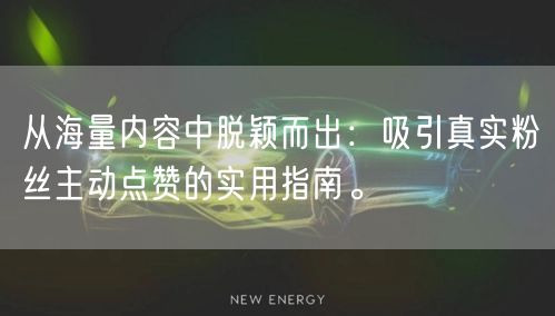 从海量内容中脱颖而出：吸引真实粉丝主动点赞的实用指南。