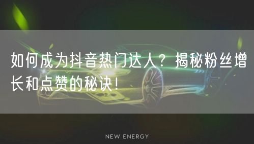 如何成为抖音热门达人？揭秘粉丝增长和点赞的秘诀！