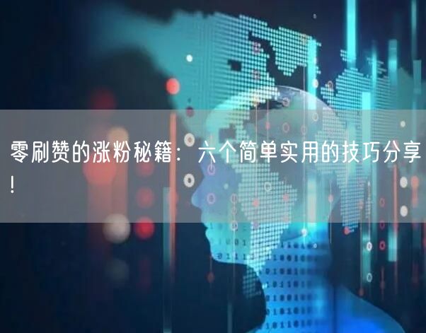 零刷赞的涨粉秘籍：六个简单实用的技巧分享!