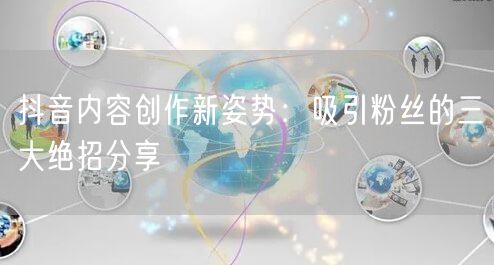 抖音内容创作新姿势：吸引粉丝的三大绝招分享