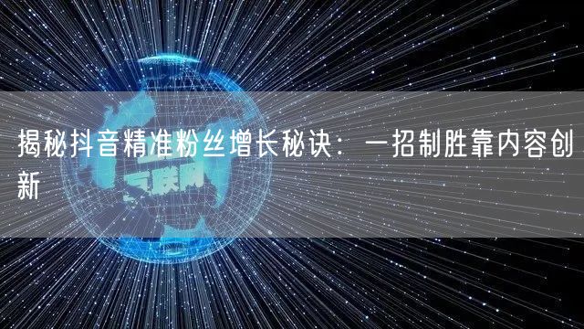 揭秘抖音精准粉丝增长秘诀：一招制胜靠内容创新