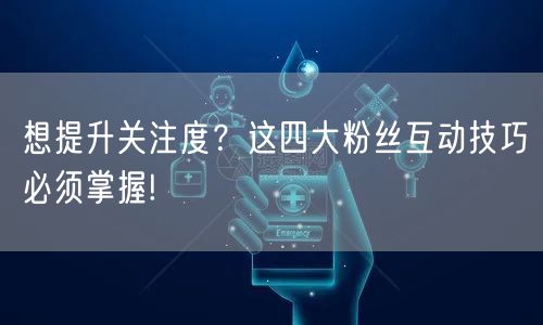 想提升关注度？这四大粉丝互动技巧必须掌握!