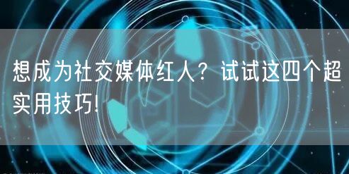 想成为社交媒体红人？试试这四个超实用技巧!