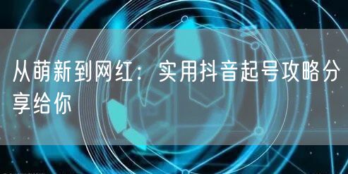 从萌新到网红：实用抖音起号攻略分享给你