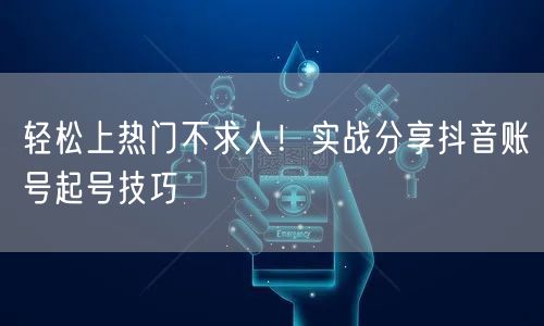 轻松上热门不求人！实战分享抖音账号起号技巧