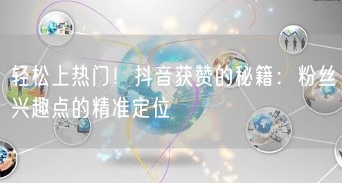 轻松上热门！抖音获赞的秘籍：粉丝兴趣点的精准定位