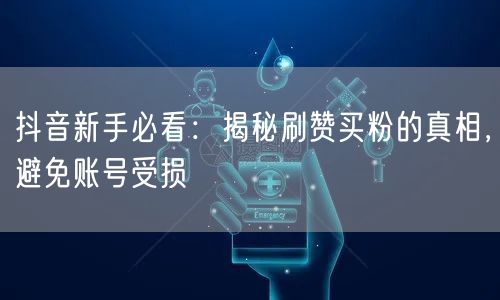 抖音新手必看：揭秘刷赞买粉的真相，避免账号受损