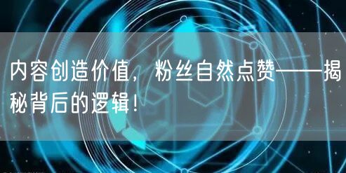 内容创造价值，粉丝自然点赞——揭秘背后的逻辑！