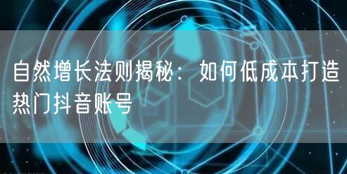自然增长法则揭秘：如何低成本打造热门抖音账号