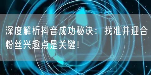 深度解析抖音成功秘诀：找准并迎合粉丝兴趣点是关键！