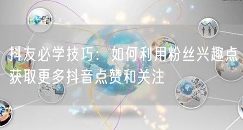 抖友必学技巧：如何利用粉丝兴趣点获取更多抖音点赞和关注