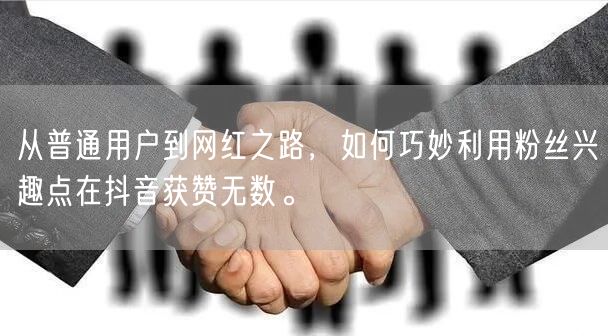 从普通用户到网红之路，如何巧妙利用粉丝兴趣点在抖音获赞无数。