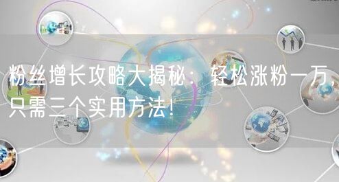 粉丝增长攻略大揭秘：轻松涨粉一万，只需三个实用方法！