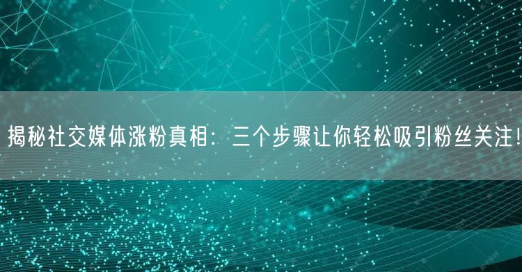 揭秘社交媒体涨粉真相：三个步骤让你轻松吸引粉丝关注！