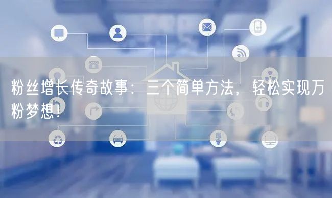 粉丝增长传奇故事：三个简单方法，轻松实现万粉梦想！