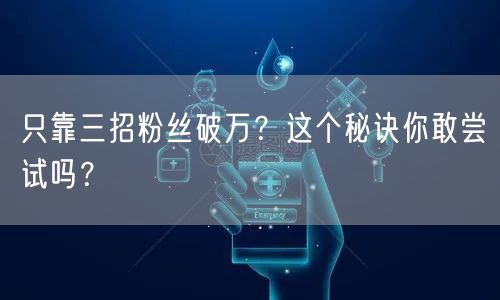 只靠三招粉丝破万？这个秘诀你敢尝试吗？