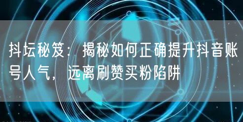 抖坛秘笈：揭秘如何正确提升抖音账号人气，远离刷赞买粉陷阱