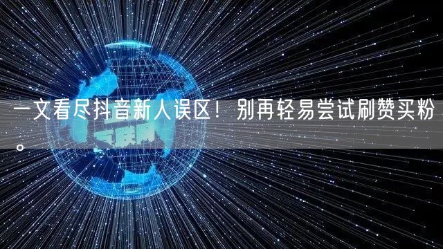 一文看尽抖音新人误区！别再轻易尝试刷赞买粉。