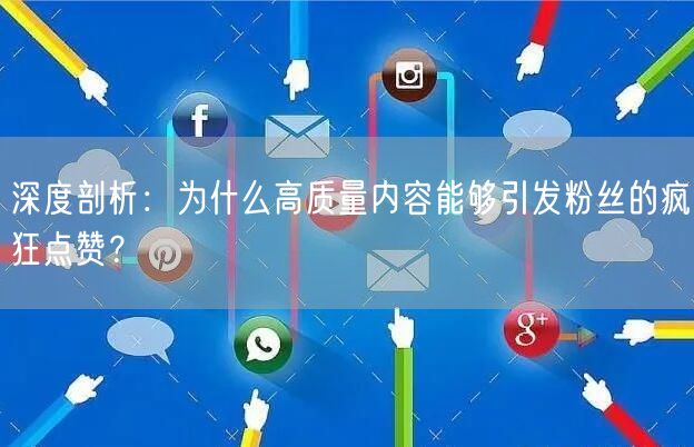 深度剖析：为什么高质量内容能够引发粉丝的疯狂点赞？