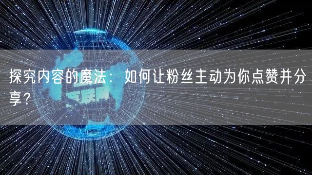 探究内容的魔法：如何让粉丝主动为你点赞并分享？