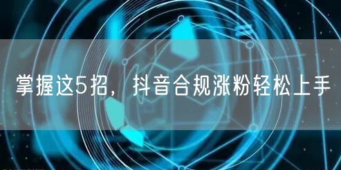 掌握这5招，抖音合规涨粉轻松上手