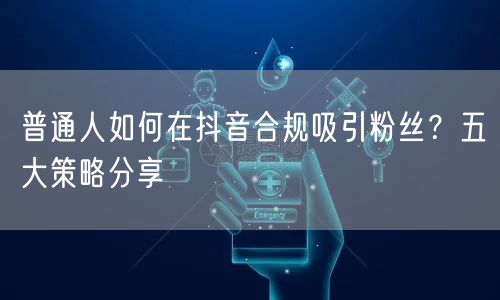 普通人如何在抖音合规吸引粉丝？五大策略分享