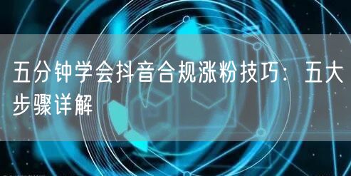 五分钟学会抖音合规涨粉技巧：五大步骤详解