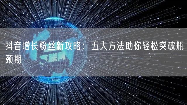 抖音增长粉丝新攻略：五大方法助你轻松突破瓶颈期