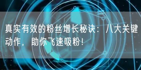 真实有效的粉丝增长秘诀：八大关键动作，助你飞速吸粉！