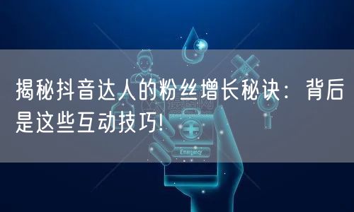 揭秘抖音达人的粉丝增长秘诀：背后是这些互动技巧!