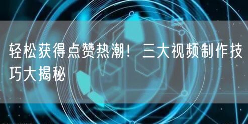 轻松获得点赞热潮！三大视频制作技巧大揭秘