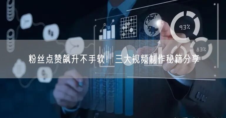 粉丝点赞飙升不手软！三大视频制作秘籍分享