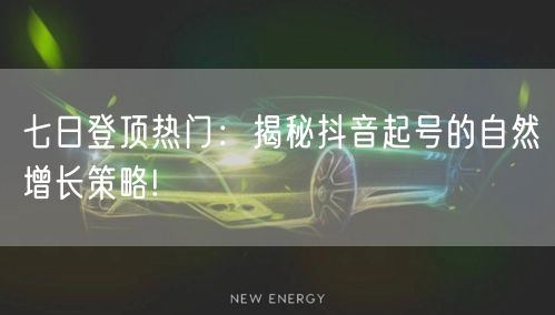 七日登顶热门：揭秘抖音起号的自然增长策略!